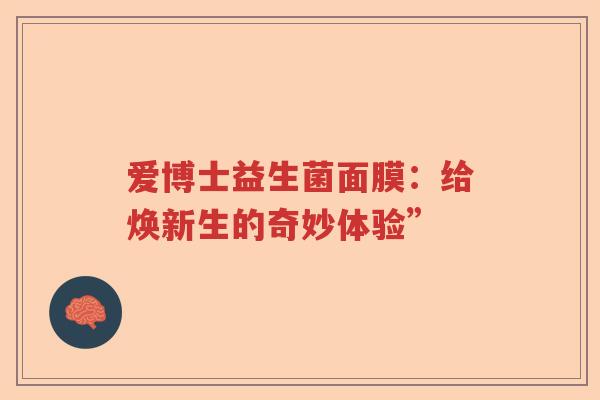 爱博士益生菌面膜：给焕新生的奇妙体验”