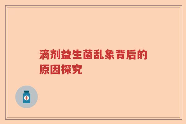 滴剂益生菌乱象背后的原因探究