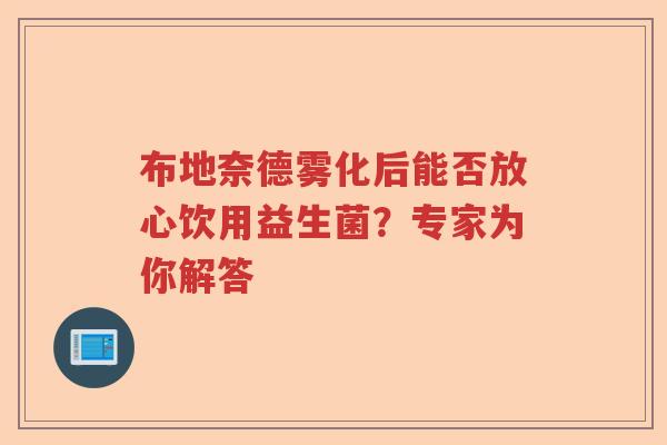 布地奈德雾化后能否放心饮用益生菌？专家为你解答