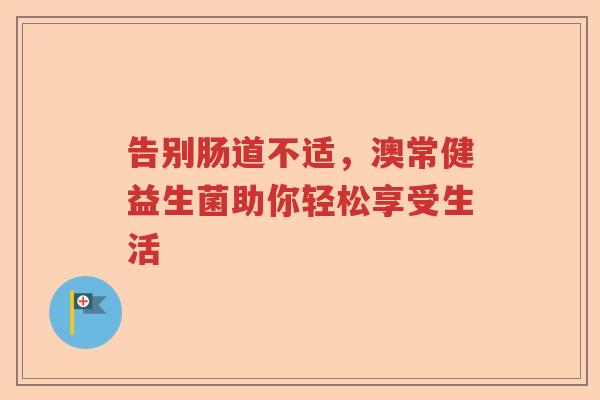 告别肠道不适，澳常健益生菌助你轻松享受生活
