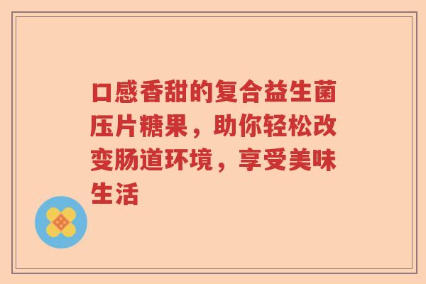 口感香甜的复合益生菌压片糖果，助你轻松改变肠道环境，享受美味生活