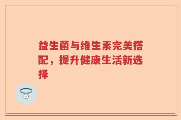益生菌与维生素完美搭配，提升健康生活新选择