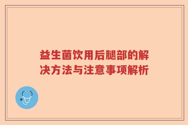 益生菌饮用后腿部的解决方法与注意事项解析