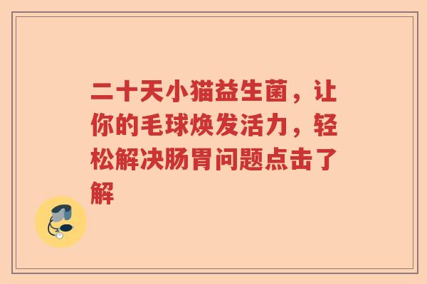 二十天小猫益生菌，让你的毛球焕发活力，轻松解决肠胃问题点击了解
