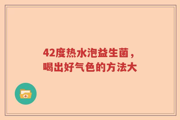 42度热水泡益生菌，喝出好气色的方法大