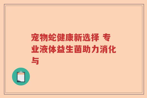 宠物蛇健康新选择 专业液体益生菌助力消化与
