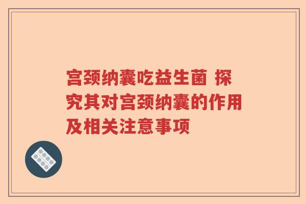 宫颈纳囊吃益生菌 探究其对宫颈纳囊的作用及相关注意事项