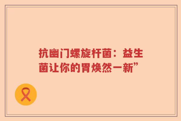 抗幽门螺旋杆菌：益生菌让你的胃焕然一新”