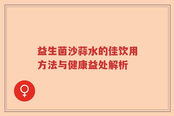 益生菌沙蒜水的佳饮用方法与健康益处解析