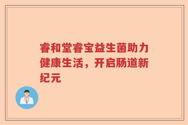 睿和堂睿宝益生菌助力健康生活，开启肠道新纪元