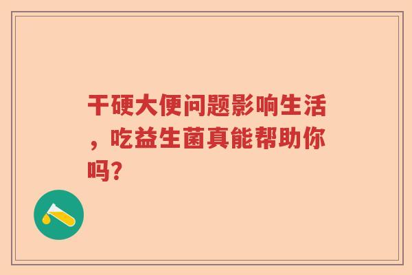 干硬大便问题影响生活，吃益生菌真能帮助你吗？
