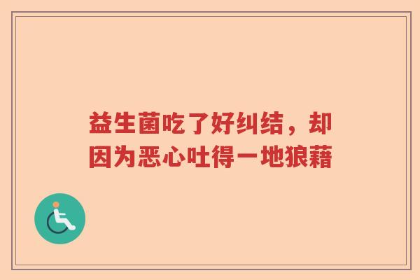 益生菌吃了好纠结，却因为恶心吐得一地狼藉