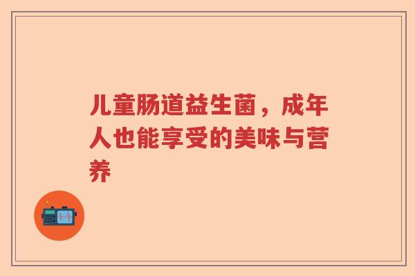 儿童肠道益生菌，成年人也能享受的美味与营养
