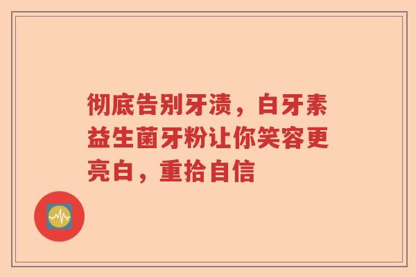 彻底告别牙渍，白牙素益生菌牙粉让你笑容更亮白，重拾自信