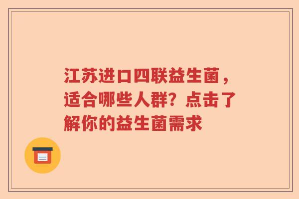 江苏进口四联益生菌，适合哪些人群？点击了解你的益生菌需求