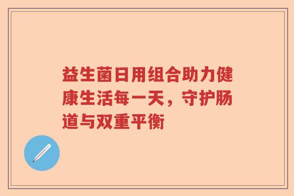 益生菌日用组合助力健康生活每一天，守护肠道与双重平衡