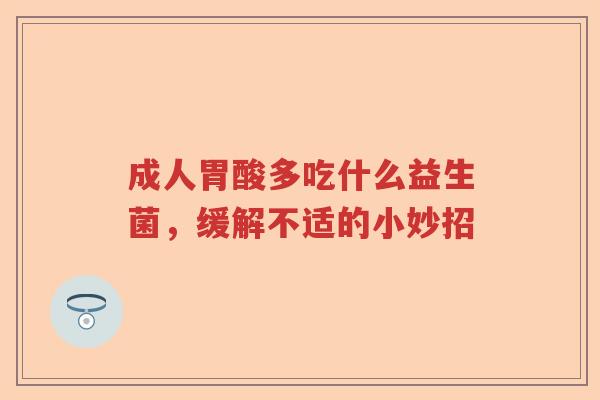 成人胃酸多吃什么益生菌，缓解不适的小妙招