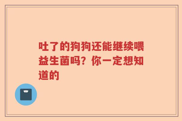 吐了的狗狗还能继续喂益生菌吗？你一定想知道的