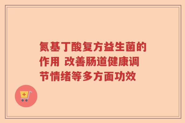 氮基丁酸复方益生菌的作用 改善肠道健康调节情绪等多方面功效