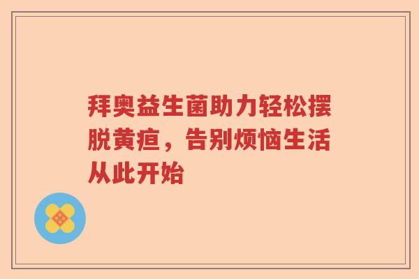 拜奥益生菌助力轻松摆脱黄疸，告别烦恼生活从此开始