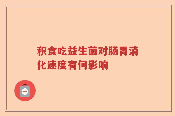 积食吃益生菌对肠胃消化速度有何影响