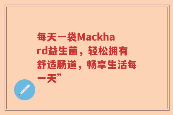每天一袋Mackhard益生菌，轻松拥有舒适肠道，畅享生活每一天”