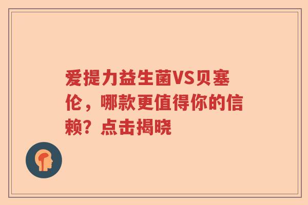 爱提力益生菌VS贝塞伦，哪款更值得你的信赖？点击揭晓