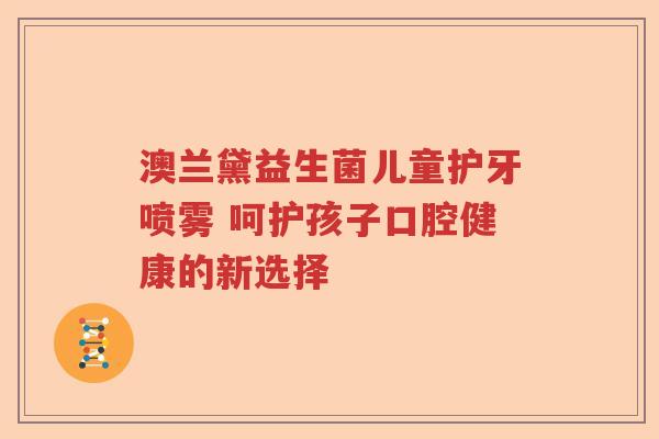 澳兰黛益生菌儿童护牙喷雾 呵护孩子口腔健康的新选择