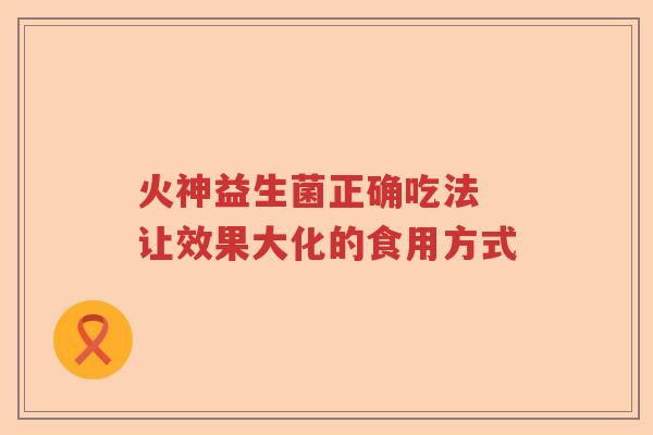 火神益生菌正确吃法 让效果大化的食用方式