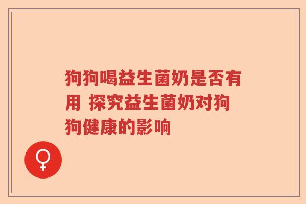 狗狗喝益生菌奶是否有用 探究益生菌奶对狗狗健康的影响