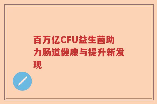 百万亿CFU益生菌助力肠道健康与提升新发现