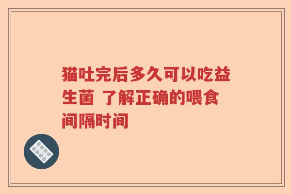 猫吐完后多久可以吃益生菌 了解正确的喂食间隔时间