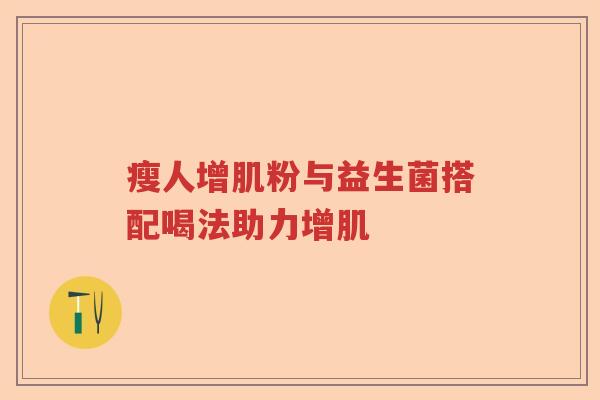 瘦人增肌粉与益生菌搭配喝法助力增肌
