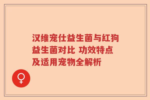 汉维宠仕益生菌与红狗益生菌对比 功效特点及适用宠物全解析