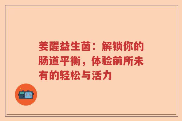姜醒益生菌：解锁你的肠道平衡，体验前所未有的轻松与活力