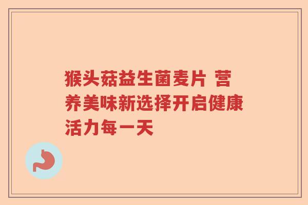 猴头菇益生菌麦片 营养美味新选择开启健康活力每一天