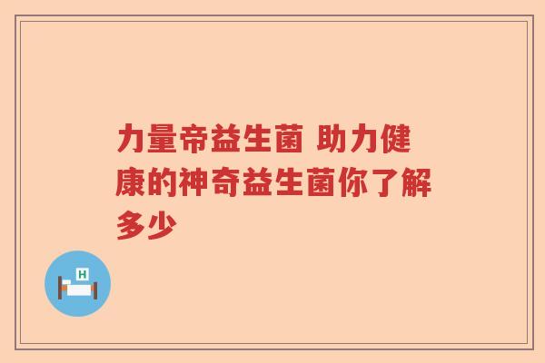 力量帝益生菌 助力健康的神奇益生菌你了解多少