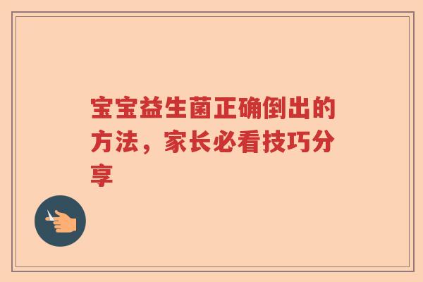 宝宝益生菌正确倒出的方法，家长必看技巧分享