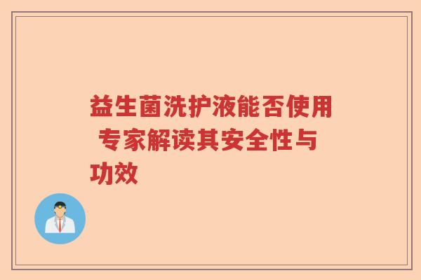 益生菌洗护液能否使用 专家解读其安全性与功效