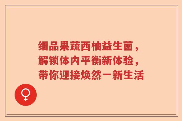 细品果蔬西柚益生菌，解锁体内平衡新体验，带你迎接焕然一新生活