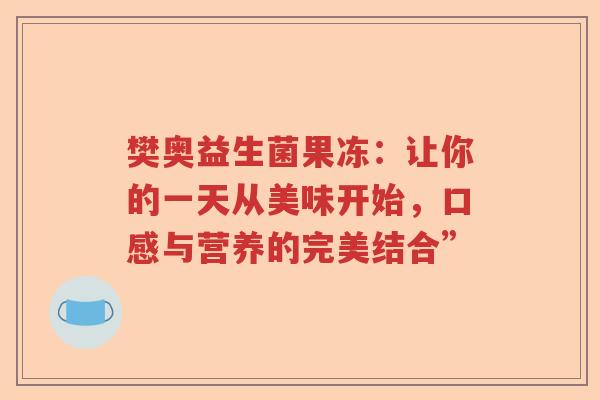 樊奥益生菌果冻：让你的一天从美味开始，口感与营养的完美结合”