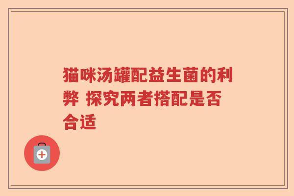 猫咪汤罐配益生菌的利弊 探究两者搭配是否合适