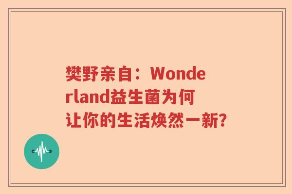 樊野亲自：Wonderland益生菌为何让你的生活焕然一新？
