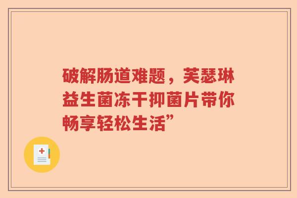破解肠道难题，芙瑟琳益生菌冻干抑菌片带你畅享轻松生活”