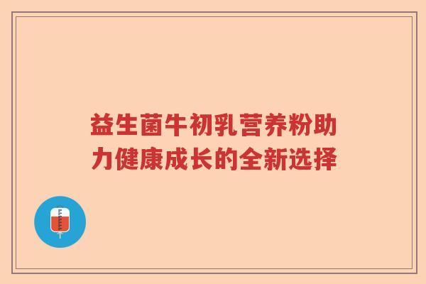 益生菌牛初乳营养粉助力健康成长的全新选择