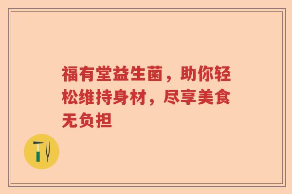 福有堂益生菌，助你轻松维持身材，尽享美食无负担