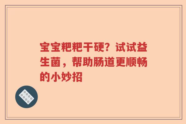 宝宝粑粑干硬？试试益生菌，帮助肠道更顺畅的小妙招