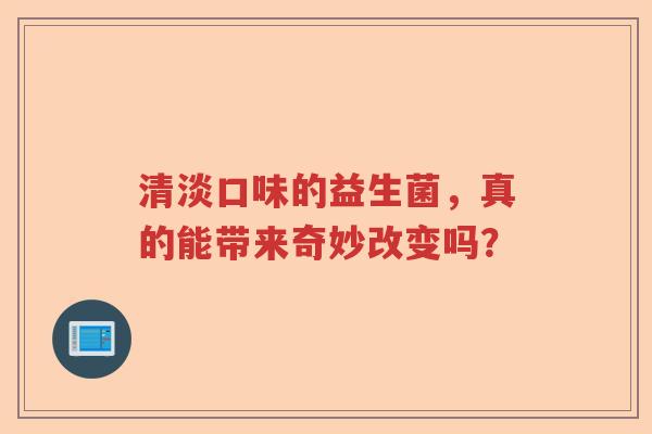 清淡口味的益生菌，真的能带来奇妙改变吗？