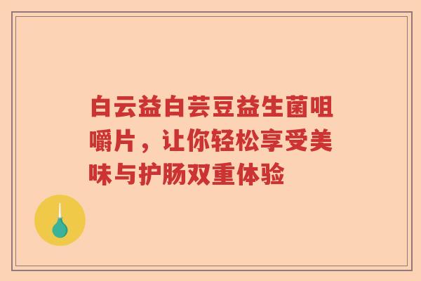 白云益白芸豆益生菌咀嚼片，让你轻松享受美味与护肠双重体验