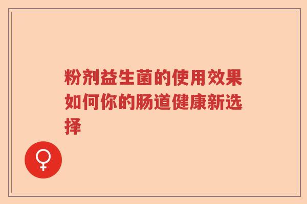 粉剂益生菌的使用效果如何你的肠道健康新选择